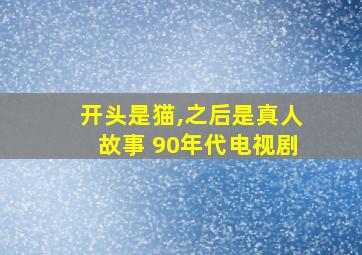 开头是猫,之后是真人故事 90年代电视剧